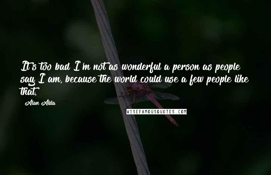 Alan Alda Quotes: It's too bad I'm not as wonderful a person as people say I am, because the world could use a few people like that.