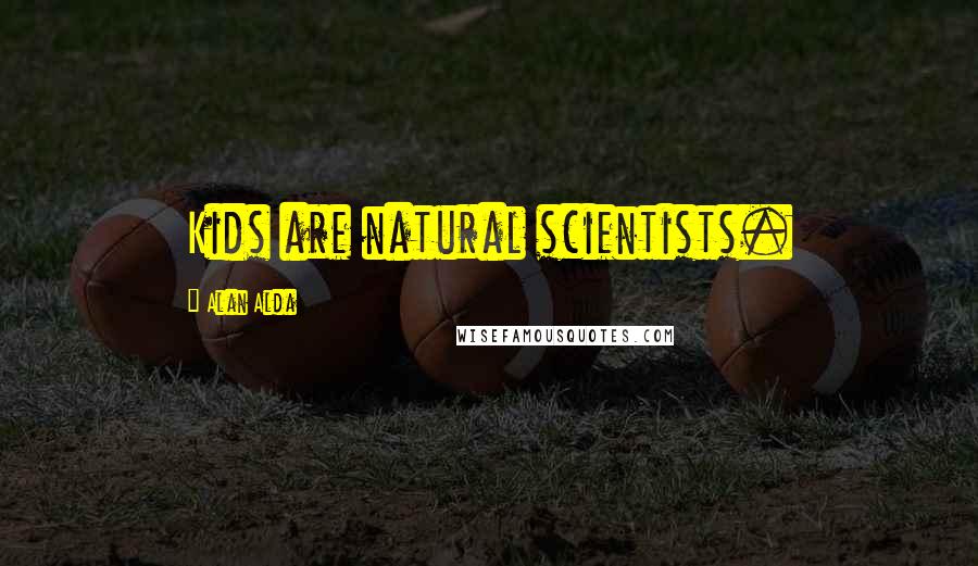 Alan Alda Quotes: Kids are natural scientists.