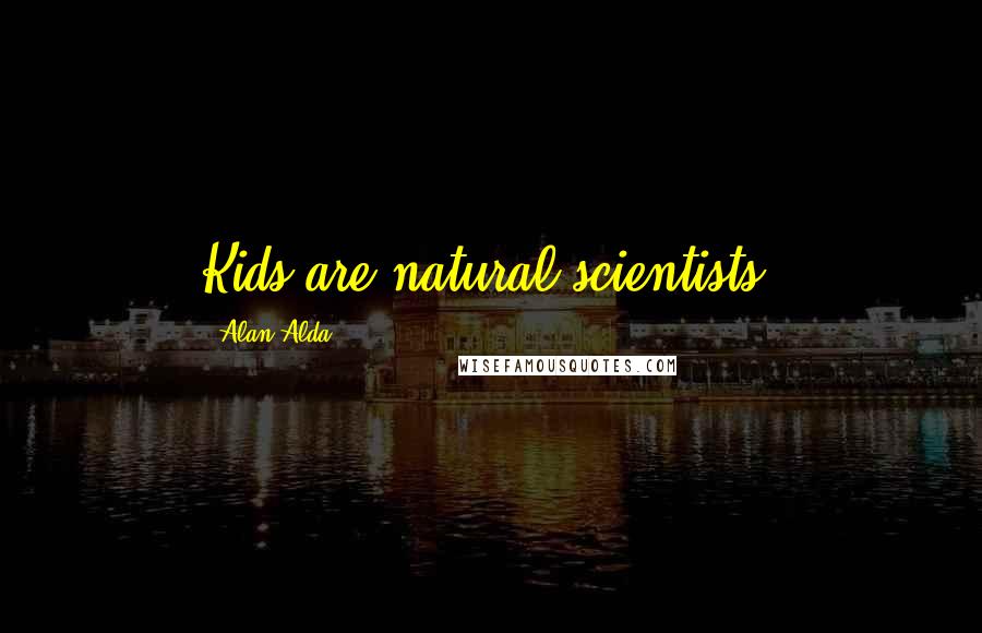 Alan Alda Quotes: Kids are natural scientists.
