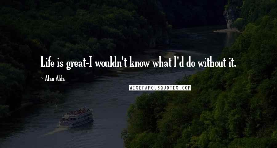 Alan Alda Quotes: Life is great-I wouldn't know what I'd do without it.