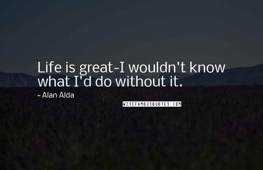 Alan Alda Quotes: Life is great-I wouldn't know what I'd do without it.
