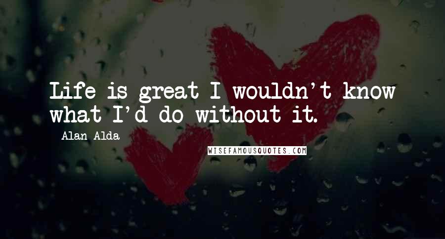 Alan Alda Quotes: Life is great-I wouldn't know what I'd do without it.