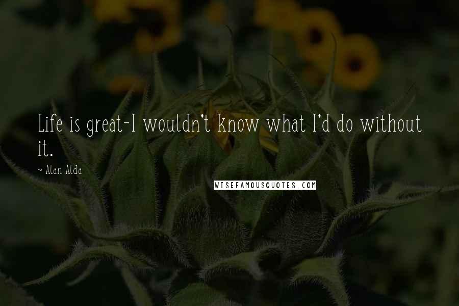 Alan Alda Quotes: Life is great-I wouldn't know what I'd do without it.