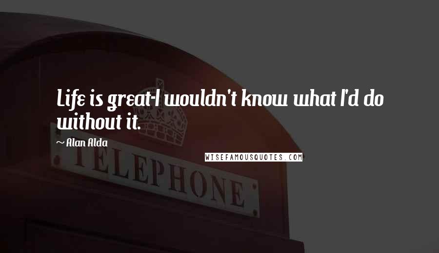 Alan Alda Quotes: Life is great-I wouldn't know what I'd do without it.