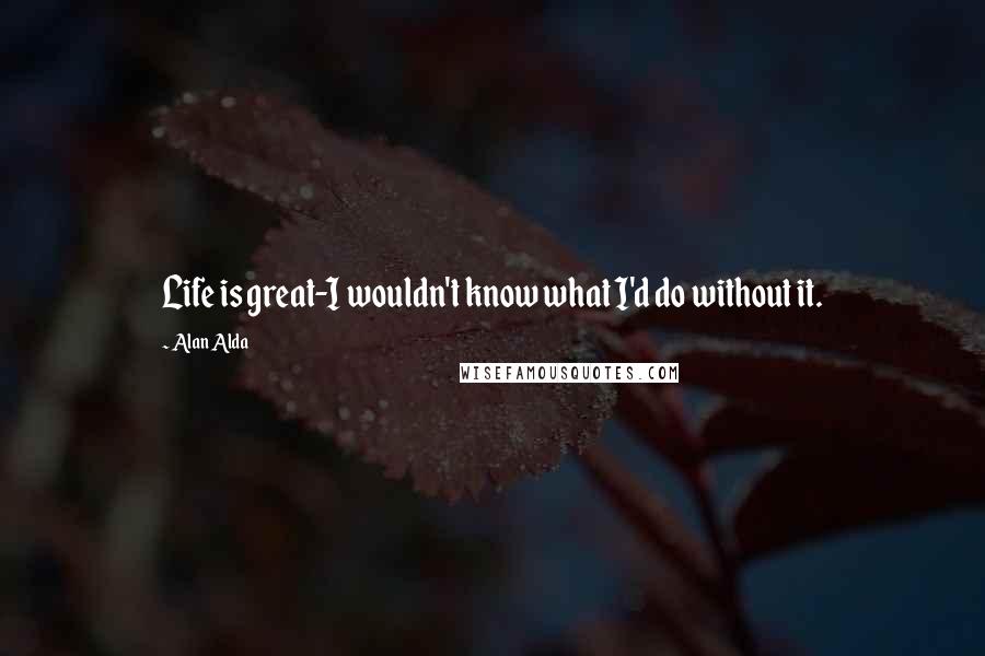 Alan Alda Quotes: Life is great-I wouldn't know what I'd do without it.