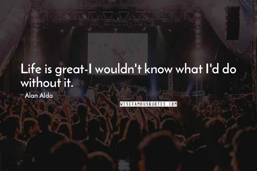 Alan Alda Quotes: Life is great-I wouldn't know what I'd do without it.