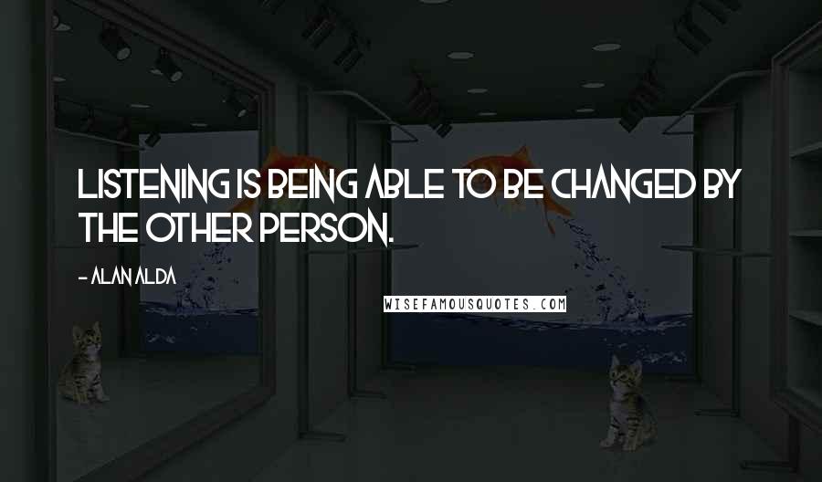 Alan Alda Quotes: Listening is being able to be changed by the other person.