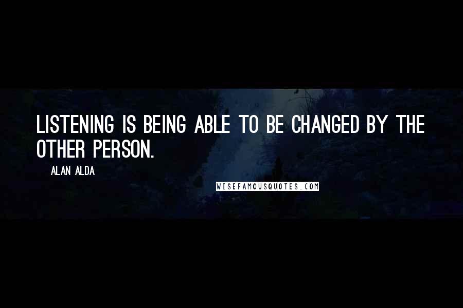 Alan Alda Quotes: Listening is being able to be changed by the other person.