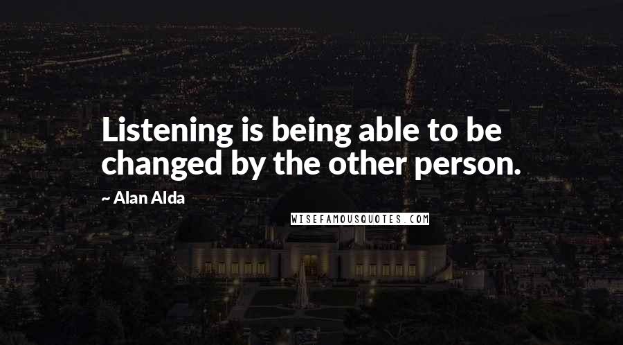 Alan Alda Quotes: Listening is being able to be changed by the other person.