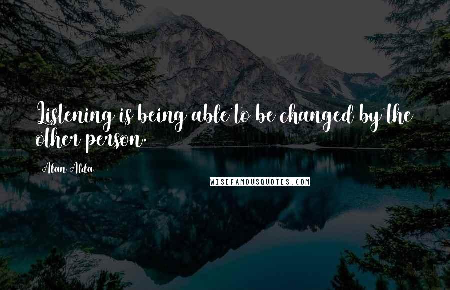 Alan Alda Quotes: Listening is being able to be changed by the other person.