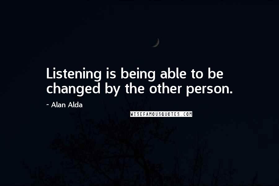 Alan Alda Quotes: Listening is being able to be changed by the other person.