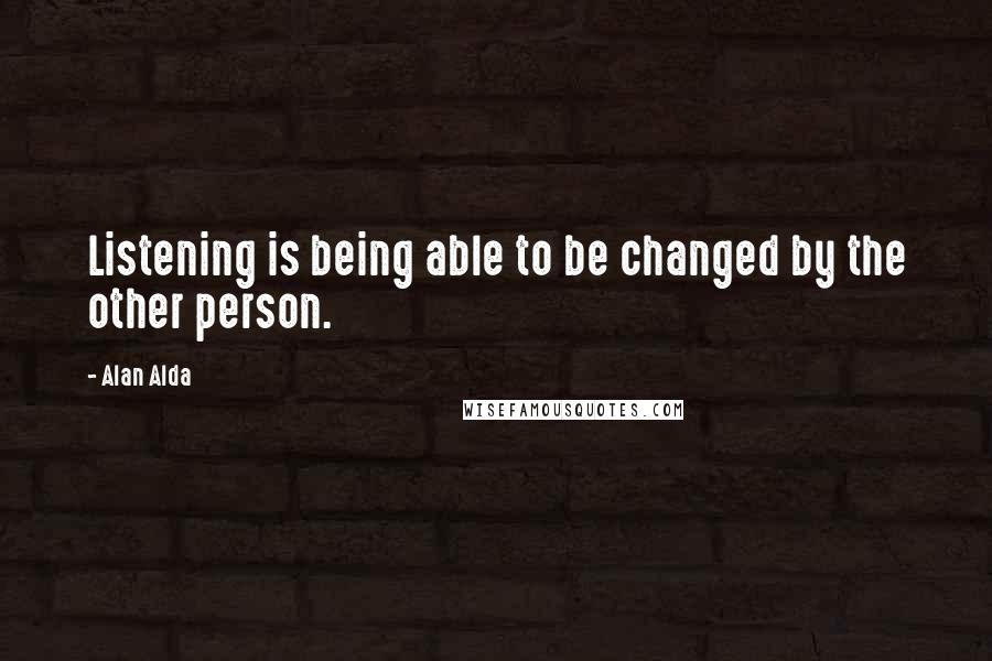 Alan Alda Quotes: Listening is being able to be changed by the other person.