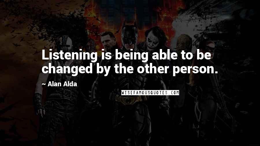 Alan Alda Quotes: Listening is being able to be changed by the other person.