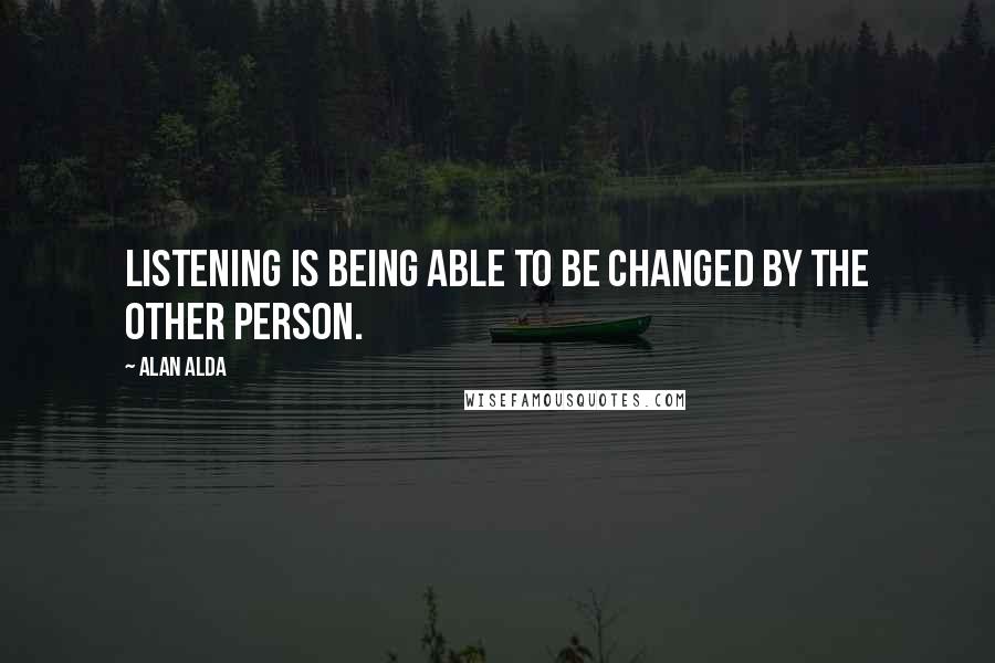 Alan Alda Quotes: Listening is being able to be changed by the other person.