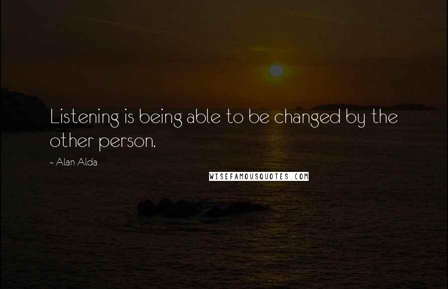 Alan Alda Quotes: Listening is being able to be changed by the other person.