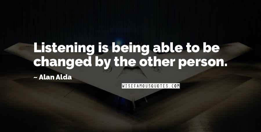 Alan Alda Quotes: Listening is being able to be changed by the other person.