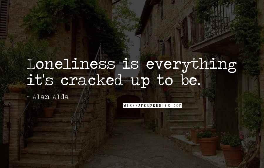 Alan Alda Quotes: Loneliness is everything it's cracked up to be.
