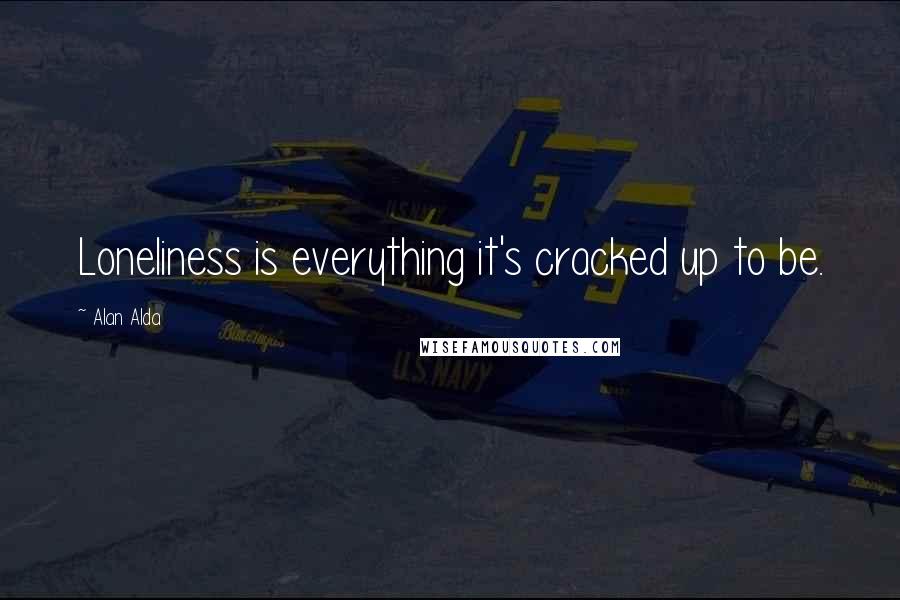 Alan Alda Quotes: Loneliness is everything it's cracked up to be.