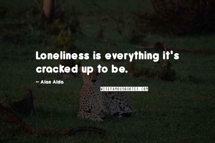 Alan Alda Quotes: Loneliness is everything it's cracked up to be.