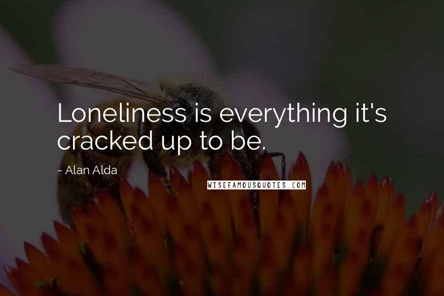 Alan Alda Quotes: Loneliness is everything it's cracked up to be.