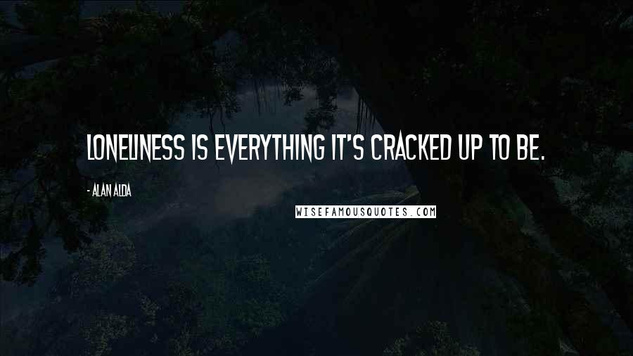 Alan Alda Quotes: Loneliness is everything it's cracked up to be.