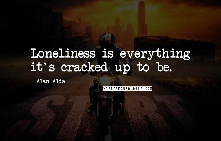 Alan Alda Quotes: Loneliness is everything it's cracked up to be.