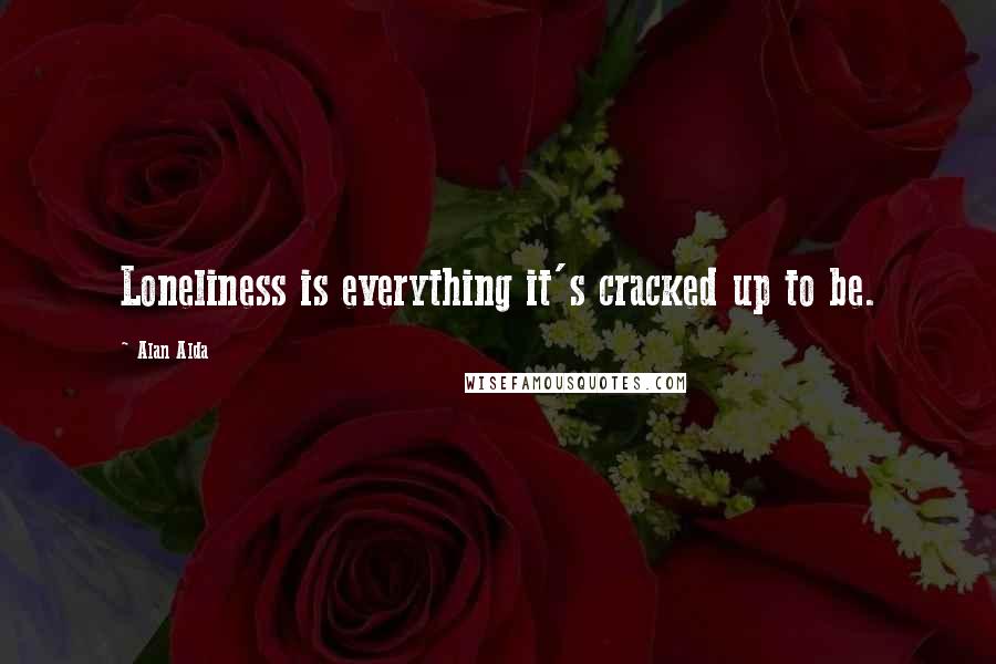 Alan Alda Quotes: Loneliness is everything it's cracked up to be.