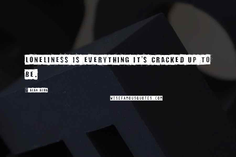 Alan Alda Quotes: Loneliness is everything it's cracked up to be.