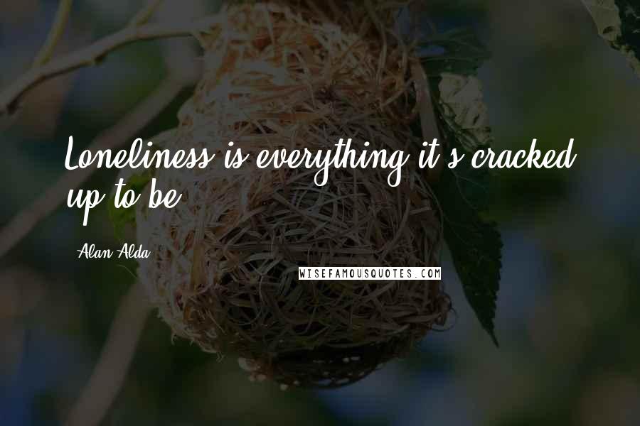 Alan Alda Quotes: Loneliness is everything it's cracked up to be.