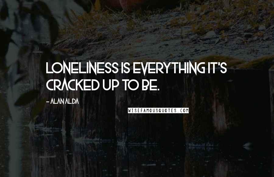 Alan Alda Quotes: Loneliness is everything it's cracked up to be.