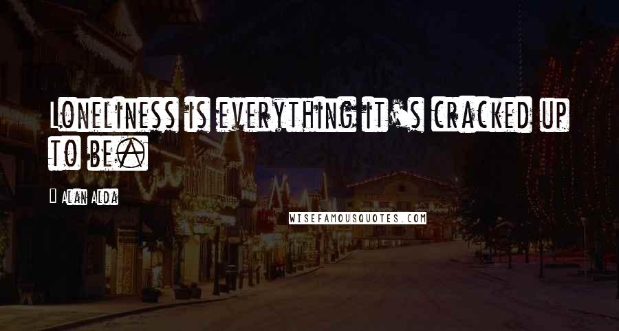 Alan Alda Quotes: Loneliness is everything it's cracked up to be.