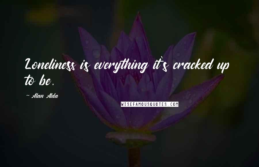 Alan Alda Quotes: Loneliness is everything it's cracked up to be.