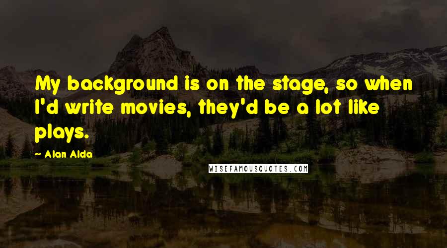 Alan Alda Quotes: My background is on the stage, so when I'd write movies, they'd be a lot like plays.