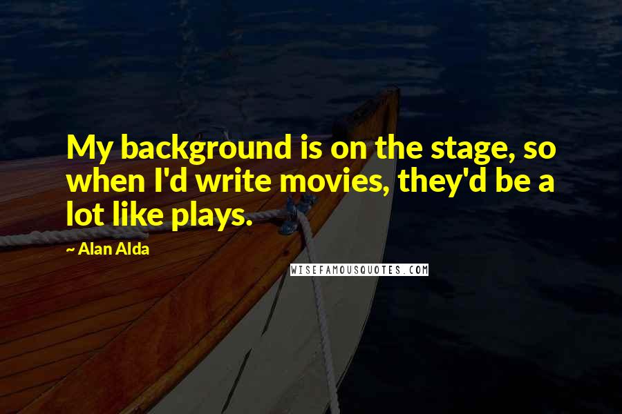 Alan Alda Quotes: My background is on the stage, so when I'd write movies, they'd be a lot like plays.