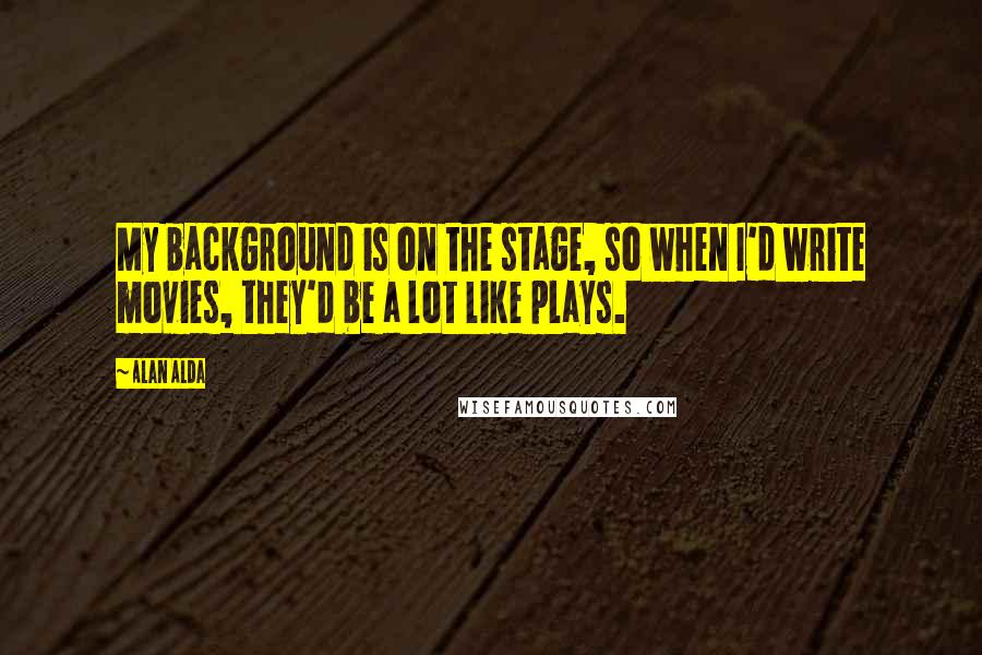 Alan Alda Quotes: My background is on the stage, so when I'd write movies, they'd be a lot like plays.