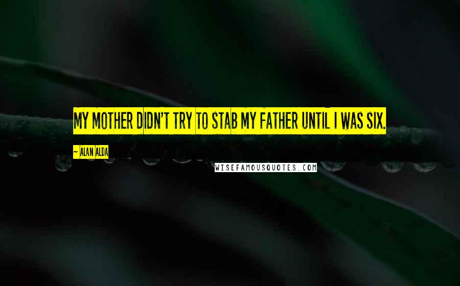 Alan Alda Quotes: My mother didn't try to stab my father until I was six.