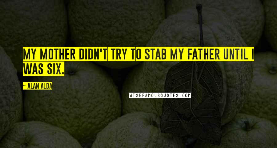 Alan Alda Quotes: My mother didn't try to stab my father until I was six.