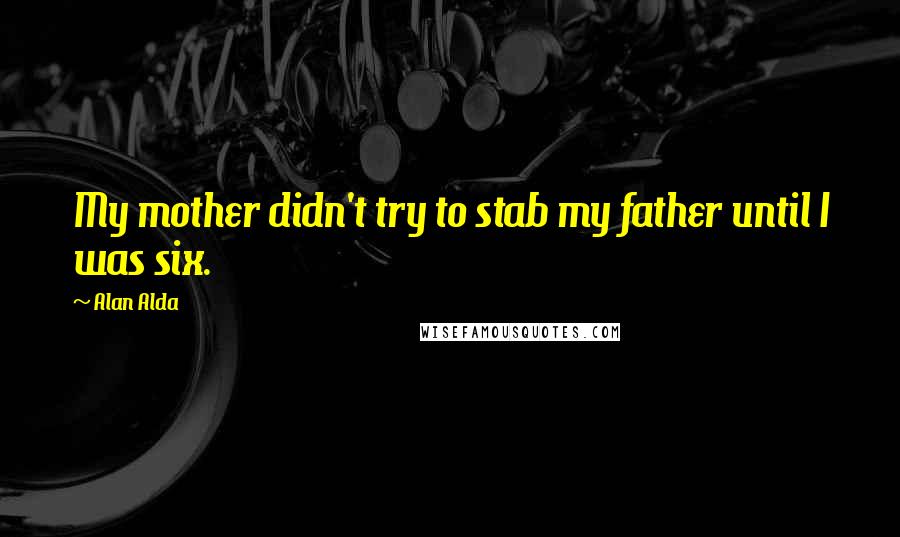 Alan Alda Quotes: My mother didn't try to stab my father until I was six.