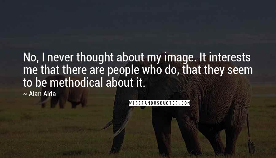 Alan Alda Quotes: No, I never thought about my image. It interests me that there are people who do, that they seem to be methodical about it.