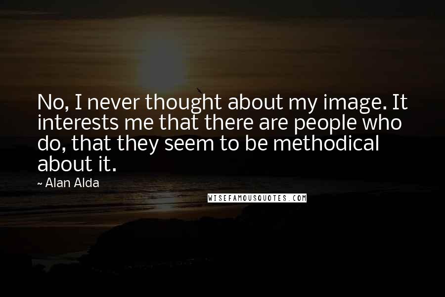 Alan Alda Quotes: No, I never thought about my image. It interests me that there are people who do, that they seem to be methodical about it.
