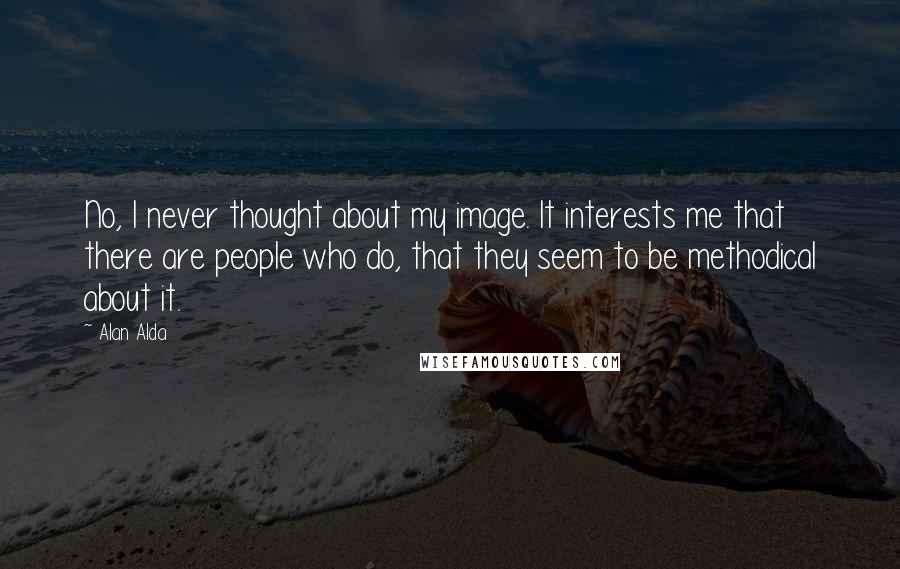 Alan Alda Quotes: No, I never thought about my image. It interests me that there are people who do, that they seem to be methodical about it.