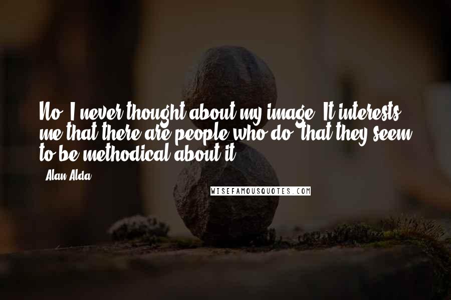 Alan Alda Quotes: No, I never thought about my image. It interests me that there are people who do, that they seem to be methodical about it.