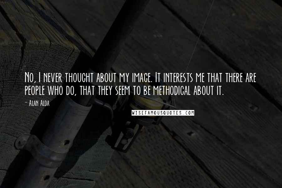 Alan Alda Quotes: No, I never thought about my image. It interests me that there are people who do, that they seem to be methodical about it.