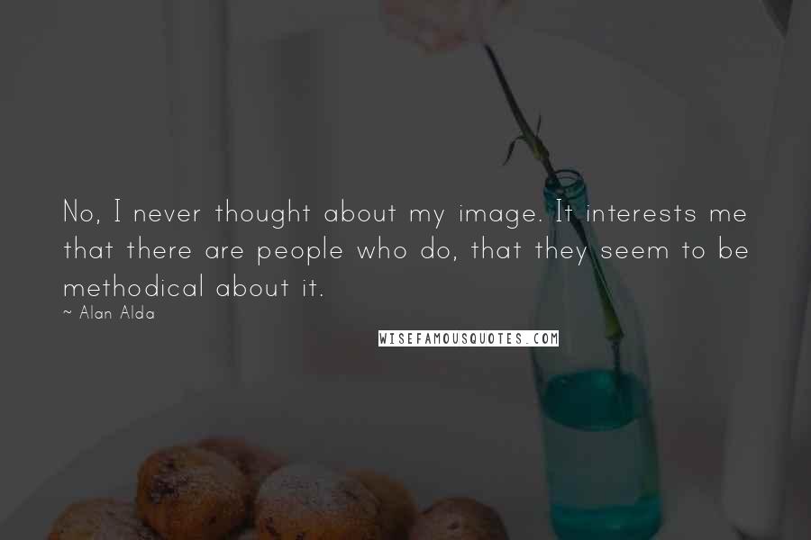 Alan Alda Quotes: No, I never thought about my image. It interests me that there are people who do, that they seem to be methodical about it.