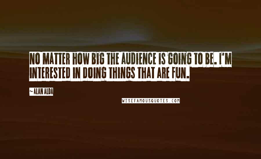 Alan Alda Quotes: No matter how big the audience is going to be. I'm interested in doing things that are fun.