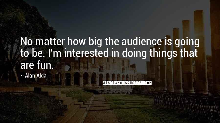 Alan Alda Quotes: No matter how big the audience is going to be. I'm interested in doing things that are fun.