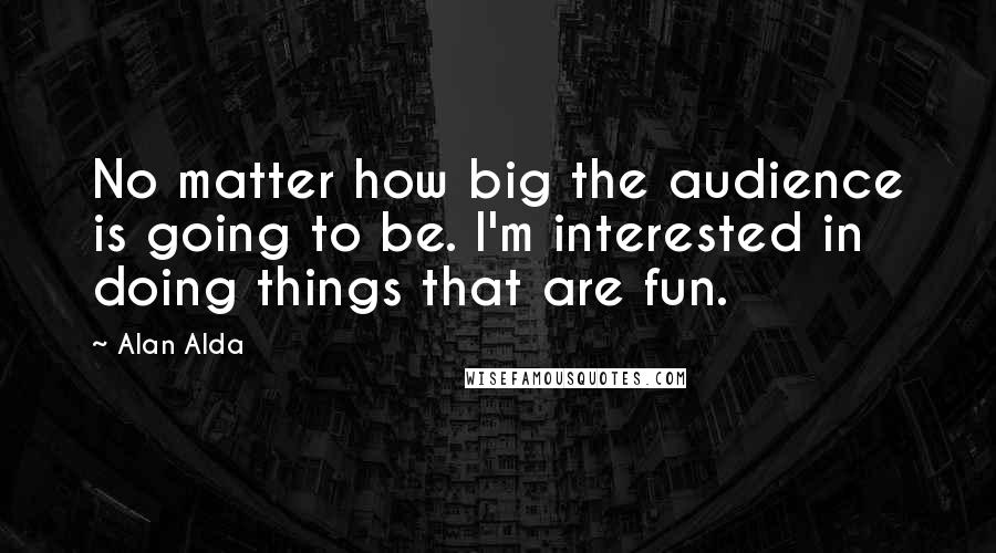 Alan Alda Quotes: No matter how big the audience is going to be. I'm interested in doing things that are fun.