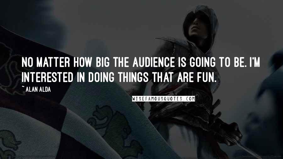 Alan Alda Quotes: No matter how big the audience is going to be. I'm interested in doing things that are fun.