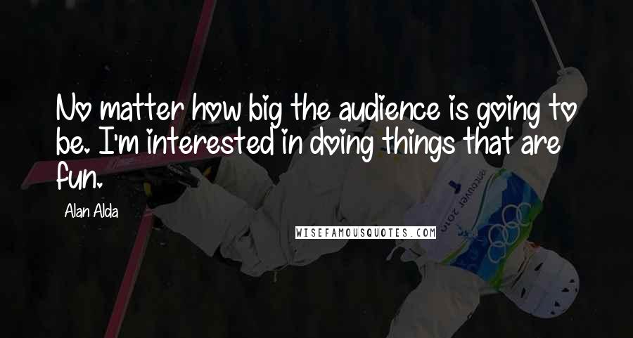 Alan Alda Quotes: No matter how big the audience is going to be. I'm interested in doing things that are fun.