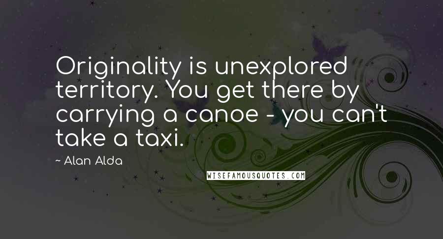 Alan Alda Quotes: Originality is unexplored territory. You get there by carrying a canoe - you can't take a taxi.